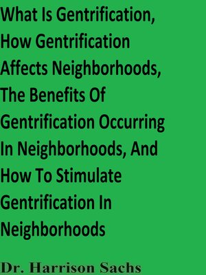 cover image of What Is Gentrification, How Gentrification Affects Neighborhoods, the Benefits of Gentrification Occurring In Neighborhoods, and How to Stimulate Gentrification In Neighborhoods